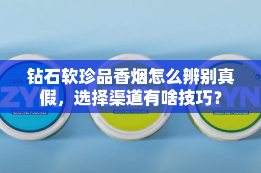 钻石软珍品香烟怎么辨别真假，选择渠道有啥技巧？